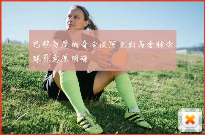 巴黎与摩纳哥洽谈阿克利乌舍转会球员意愿明确
