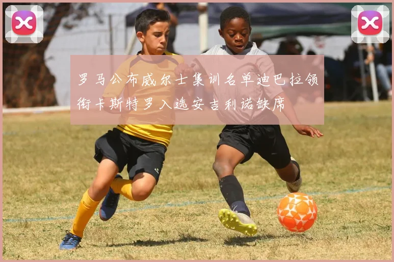 罗马公布威尔士集训名单迪巴拉领衔卡斯特罗入选安吉利诺缺席