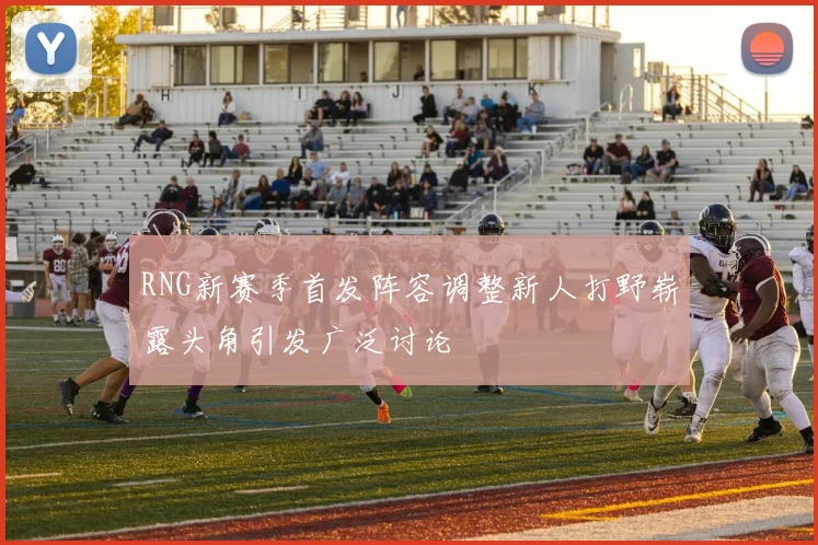 RNG新赛季首发阵容调整新人打野崭露头角引发广泛讨论