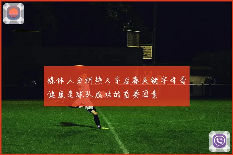 媒体人分析热火季后赛关键字母哥健康是球队成功的首要因素