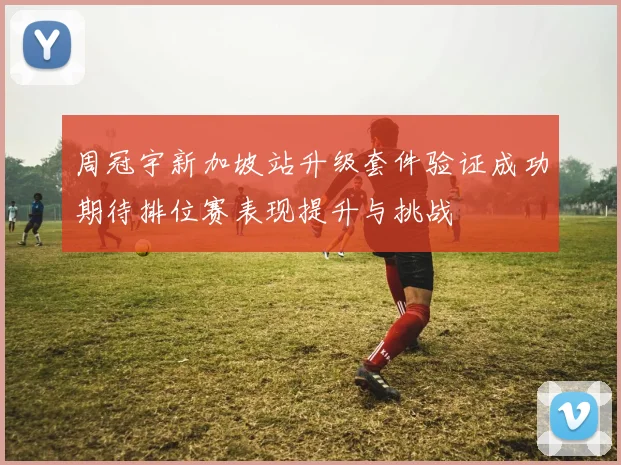 周冠宇新加坡站升级套件验证成功期待排位赛表现提升与挑战